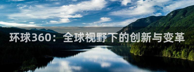 mg不朽情缘怎么玩：环球360：全球视野下的创新与变革