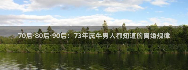 mg不朽情缘官网：70后·80后·90后：73年属牛男人都知道的离婚规律
