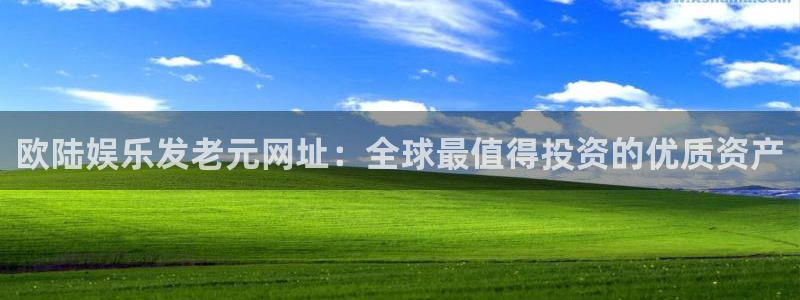 不朽情缘最新app下载：欧陆娱乐发老元网址：全球最值得投资的优质资产