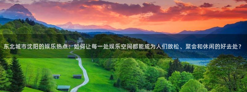 不朽情缘30块四滴血：东北城市沈阳的娱乐热点：如何让每一处娱乐空间都能成为人们放松、聚会和休闲的好去处？