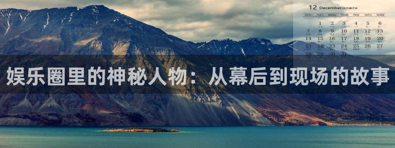 mg不朽情缘平台：娱乐圈里的神秘人物：从幕后到现场的故事