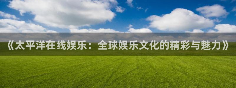 mg不朽情缘爆分技巧：《太平洋在线娱乐：全球娱乐文化的精彩与魅力》