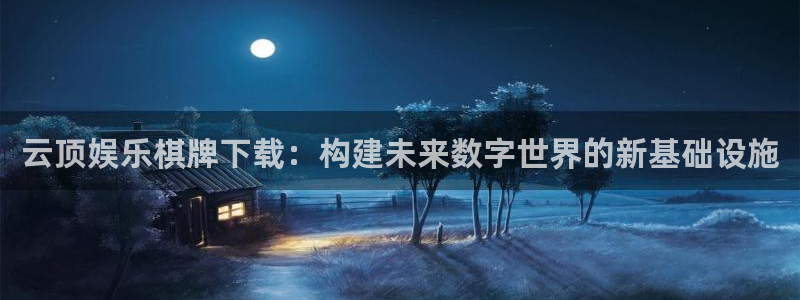 mg不朽情缘爆分技巧：云顶娱乐棋牌下载：构建未来数字世界的新基础设施
