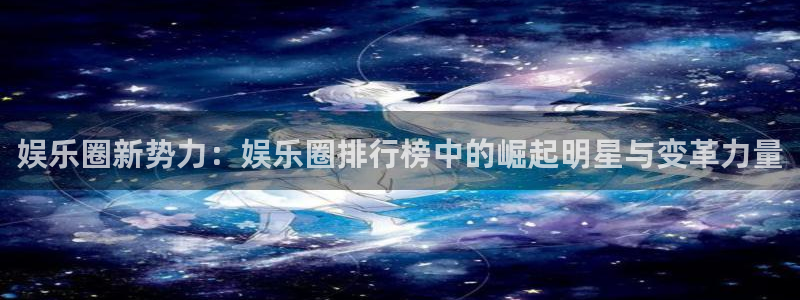 不朽情缘5滴血多少倍：娱乐圈新势力：娱乐圈排行榜中的崛起明星与变革力量
