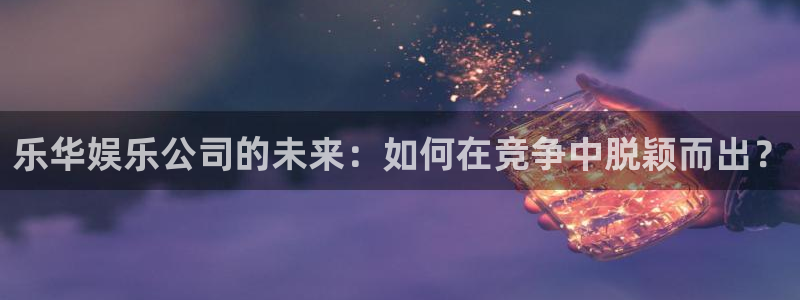 mg不朽情缘试玩：乐华娱乐公司的未来：如何在竞争中脱颖而出？