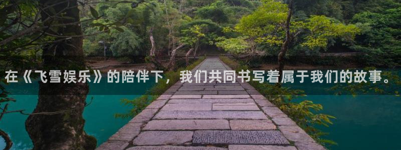mg不朽情缘平台：在《飞雪娱乐》的陪伴下，我们共同书写着属于我们的故事。