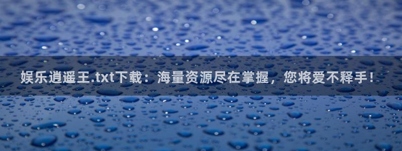 mg不朽情缘下载：娱乐逍遥王.txt下载：海量资源尽在掌握，您将爱不释手！