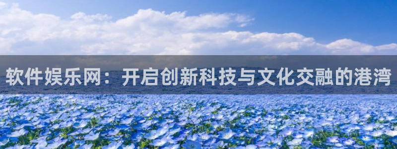 不朽情缘最新app下载：软件娱乐网：开启创新科技与文化交融的港湾