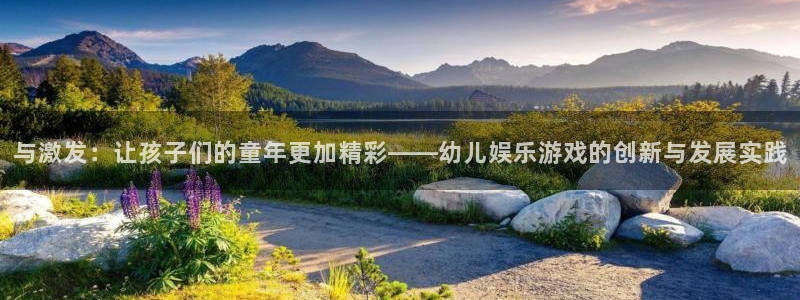 mg不朽情缘怎么玩：与激发：让孩子们的童年更加精彩——幼儿娱乐游戏的创新与发展实践