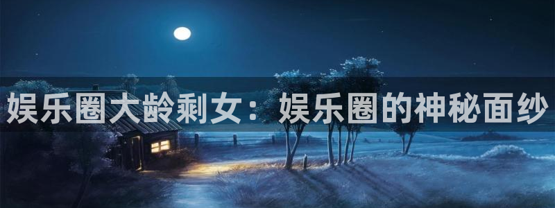 不朽情缘mg：娱乐圈大龄剩女：娱乐圈的神秘面纱