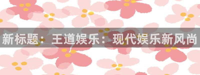 不朽情缘官方网站下载：新标题：王道娱乐：现代娱乐新风尚